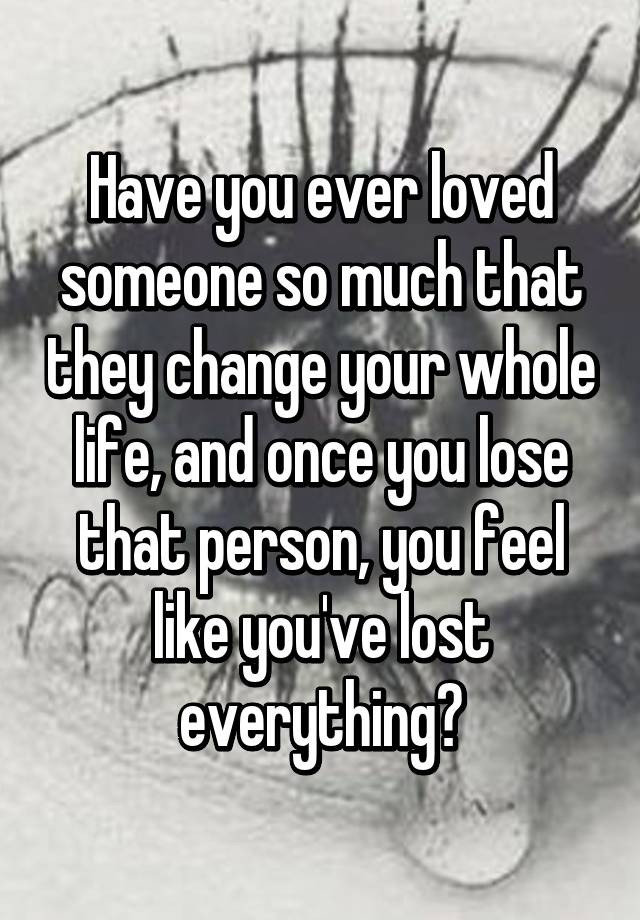 Have You Ever Loved Someone So Much Quotes
 Have you ever loved someone so much that they change your