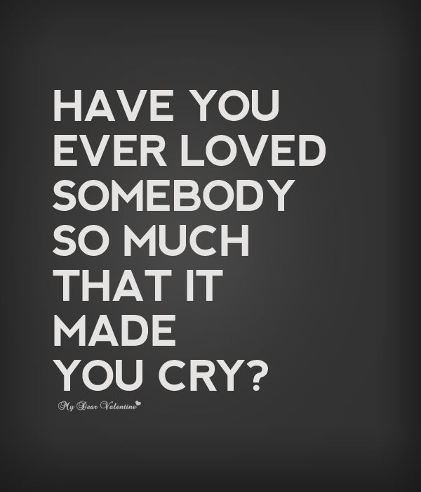 Have You Ever Loved Someone So Much Quotes
 Have you ever loved somebody so much that it made you cry