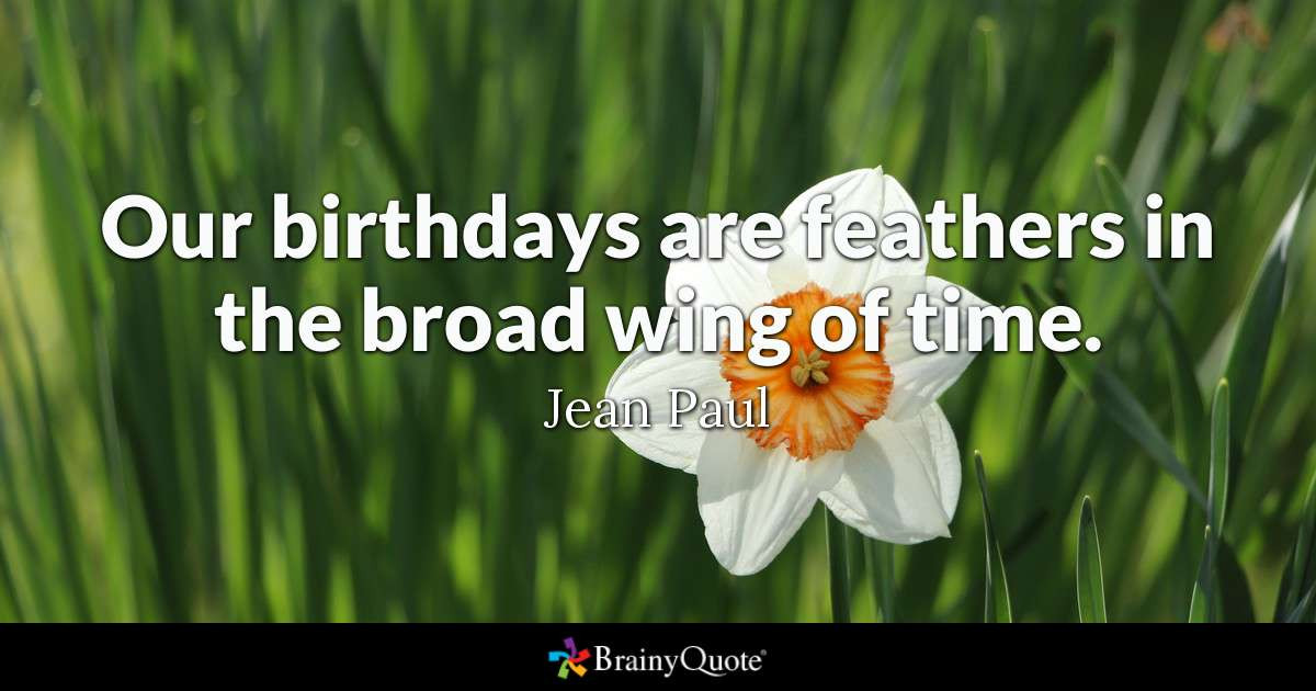 Brainy Birthday Quotes
 Our birthdays are feathers in the broad wing of time