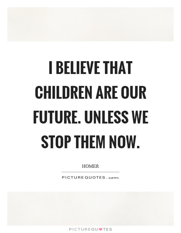 Children Are Our Future Quotes
 I believe that children are our future Unless we stop