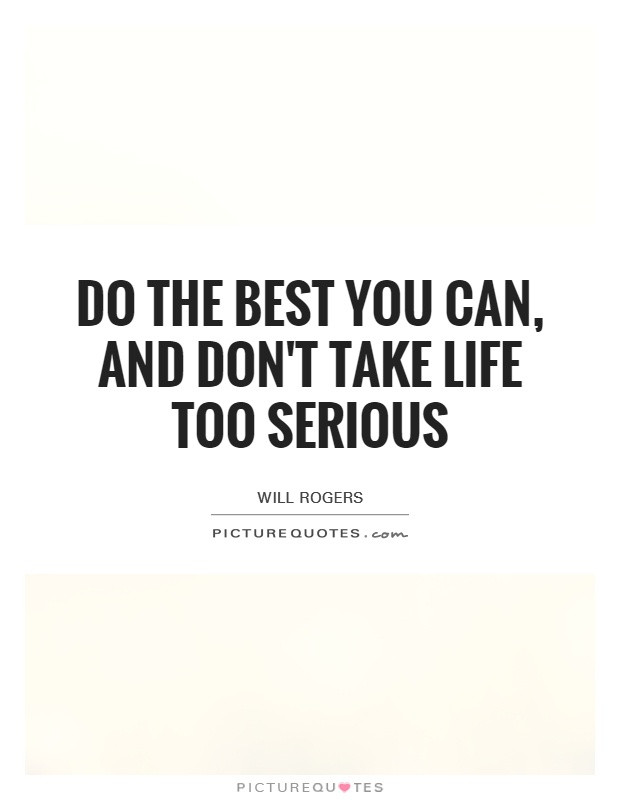Don T Take Life Too Seriously Quotes
 Do the best you can and don t take life too serious