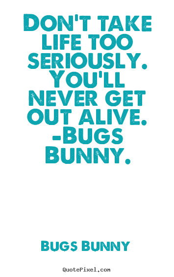 Don T Take Life Too Seriously Quotes
 Don t take life too seriously you ll never Bugs Bunny