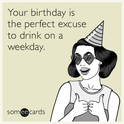 Funny Birthday E Cards
 Your birthday is the perfect excuse to drink on a weekday
