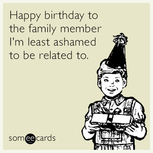 Funny Birthday E Cards
 Happy birthday to the family member I m least ashamed to