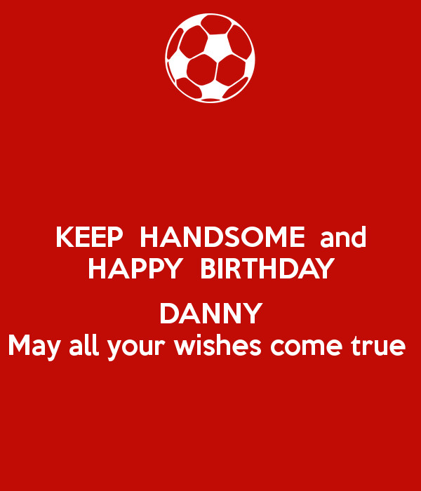 Happy Birthday May All Your Wishes Come True
 KEEP HANDSOME and HAPPY BIRTHDAY DANNY May all your wishes