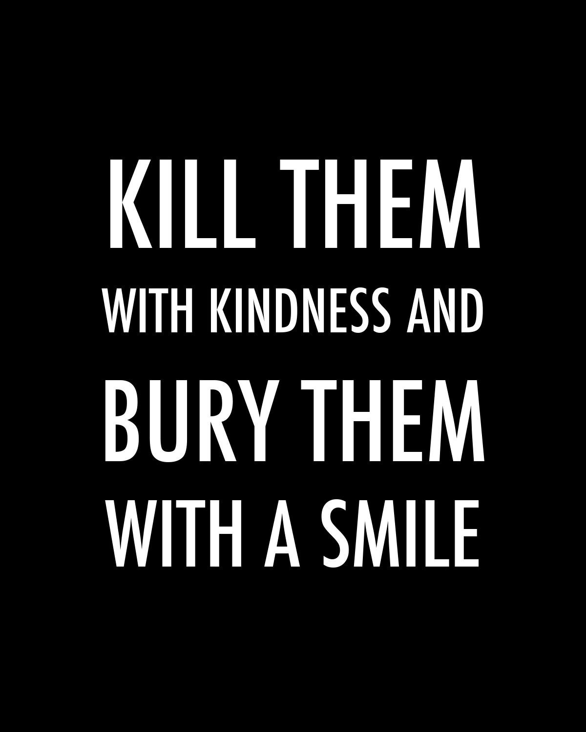 Kill Them With Kindness Quotes
 "Kill them with kindness and bury them with a smile "