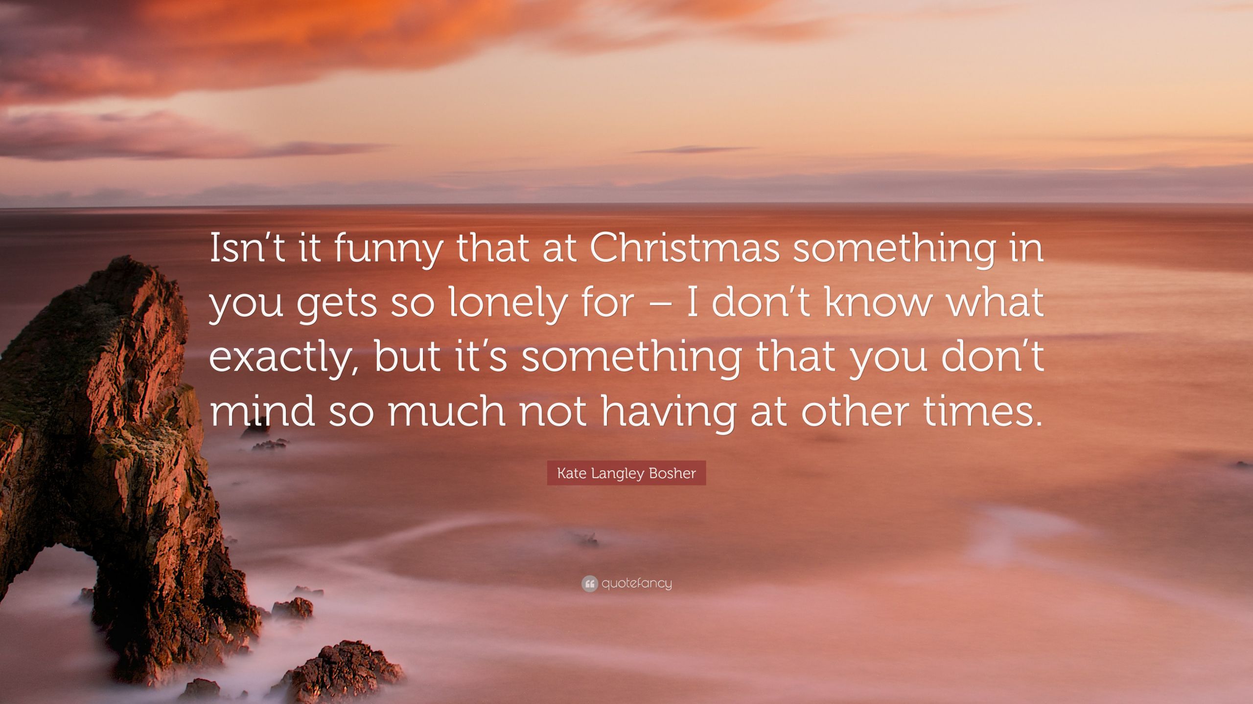 Lonely Christmas Quotes
 Kate Langley Bosher Quote “Isn’t it funny that at
