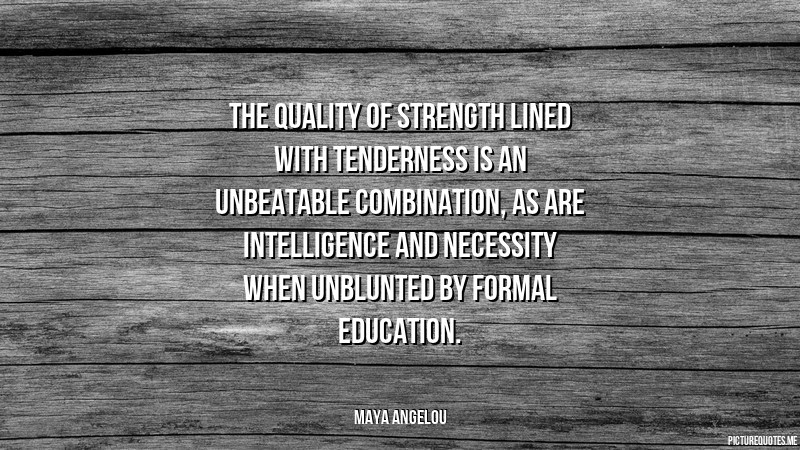 Maya Angelou Education Quotes
 The quality of strength lined with tenderness is an