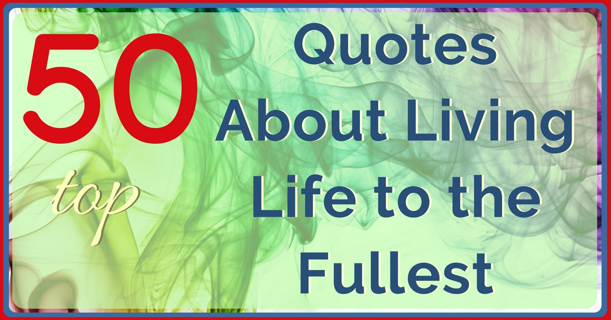 Quotes About Living Life To Its Fullest
 50 [BEST] Quotes About LIVING LIFE to the Fullest