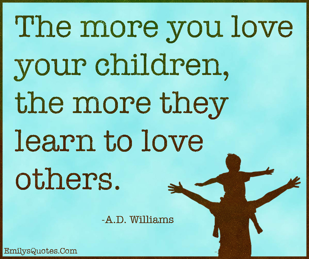 Quotes About Loving Your Child
 The more you love your children the more they learn to