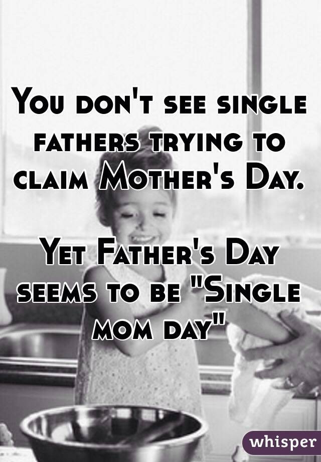 Single Mom Fathers Day Quotes
 You don t see single fathers trying to claim Mother s Day