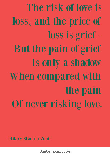 Quotes About Love And Loss
 The risk of love is loss and the price of loss is grief