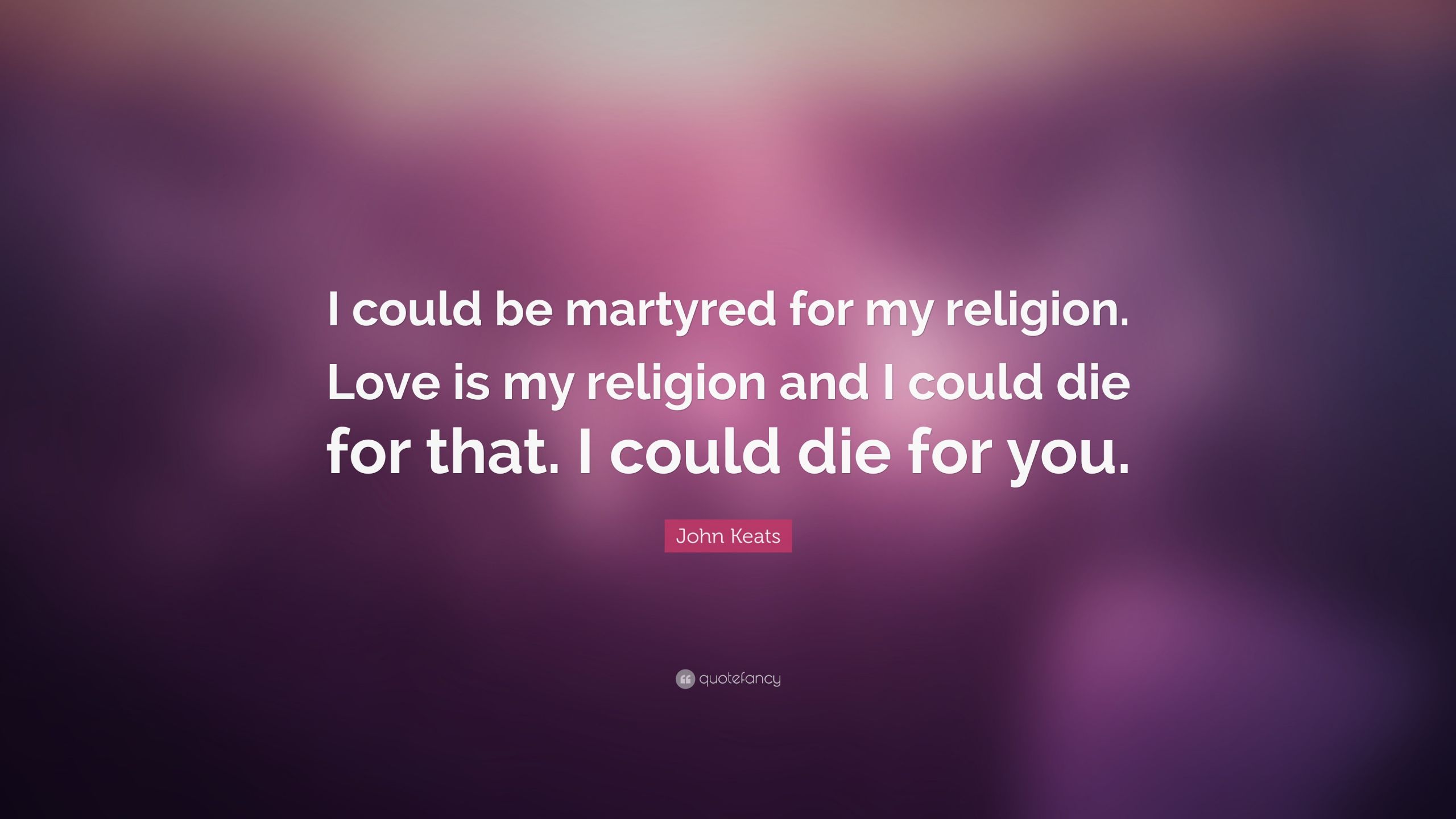 Religion Love Quotes
 John Keats Quote “I could be martyred for my religion